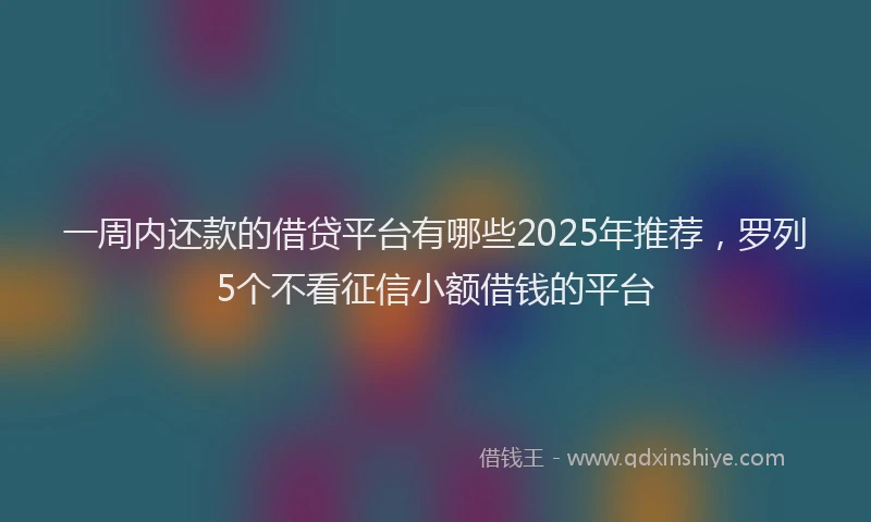 一周内还款的借贷平台有哪些2025年推荐，罗列5个不看征信小额借钱的平台