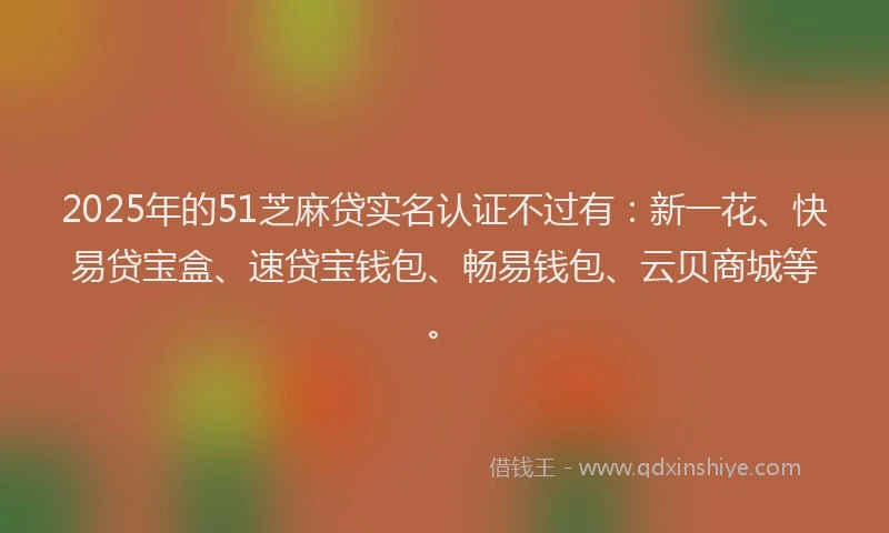 2025年的51芝麻贷实名认证不过有：新一花、快易贷宝盒、速贷宝钱包、畅易钱包、云贝商城等。