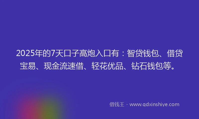 2025年的7天口子高炮入口有：智贷钱包、借贷宝易、现金流速借、轻花优品、钻石钱包等。