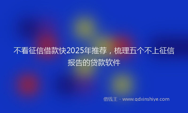 不看征信借款快2025年推荐，梳理五个不上征信报告的贷款软件