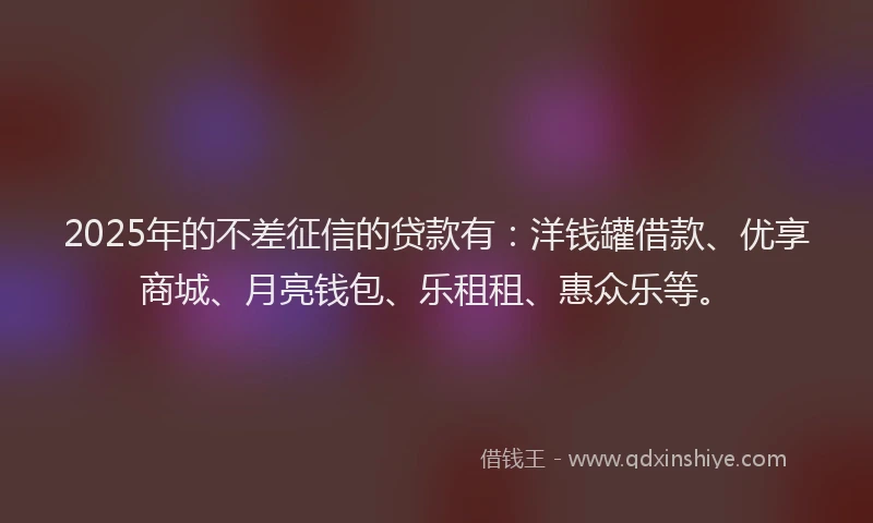 2025年的不差征信的贷款有：洋钱罐借款、优享商城、月亮钱包、乐租租、惠众乐等。