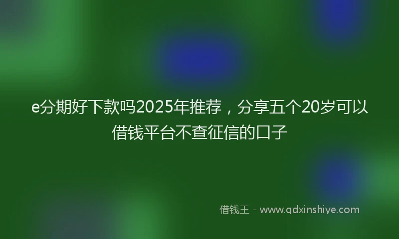e分期好下款吗2025年推荐，分享五个20岁可以借钱平台不查征信的口子