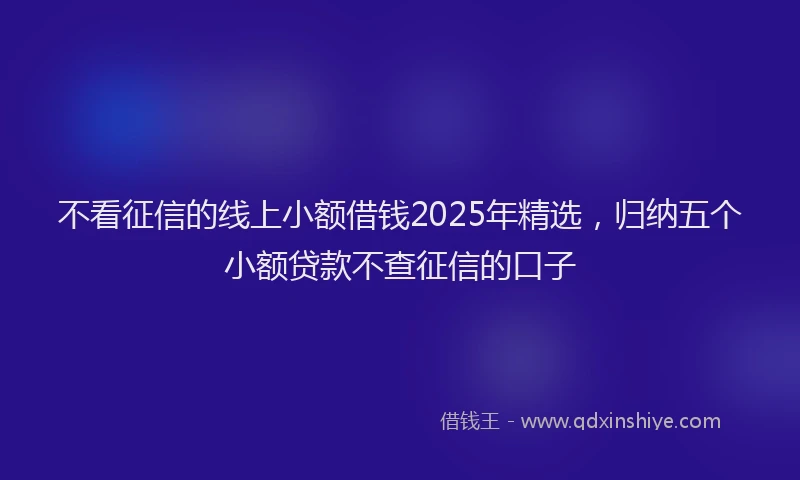 不看征信的线上小额借钱2025年精选，归纳五个小额贷款不查征信的口子