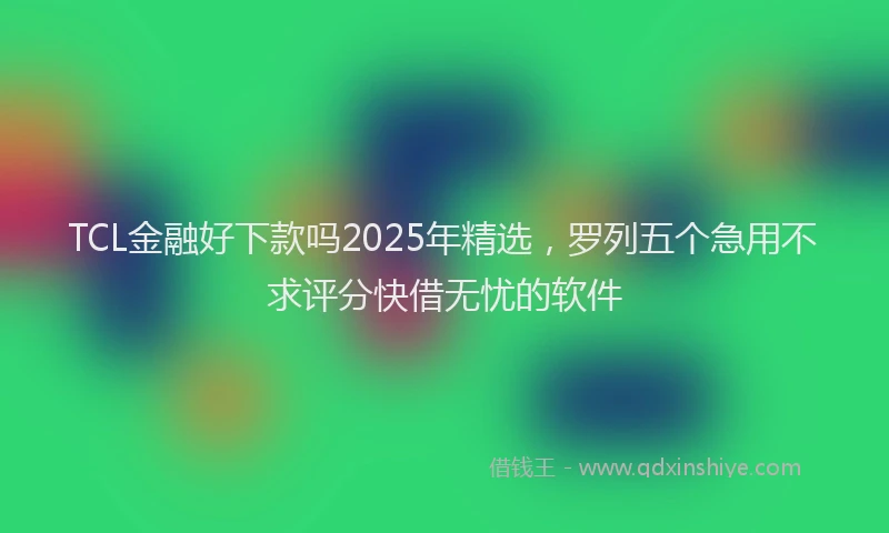 TCL金融好下款吗2025年精选，罗列五个急用不求评分快借无忧的软件
