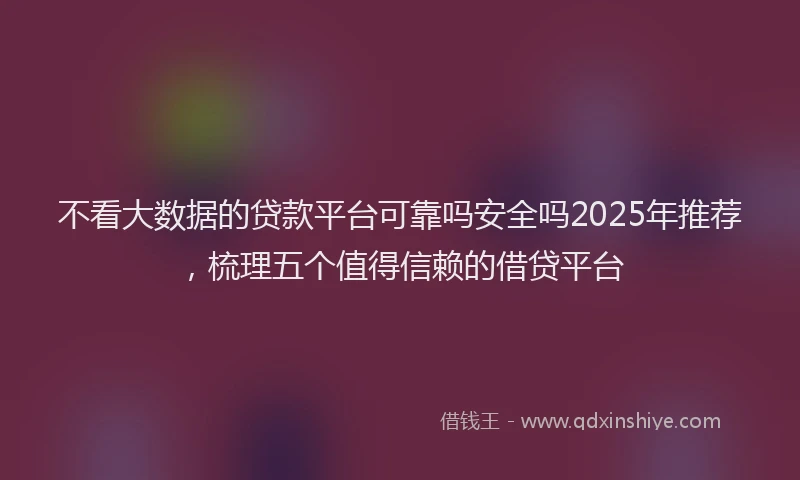 不看大数据的贷款平台可靠吗安全吗2025年推荐，梳理五个值得信赖的借贷平台