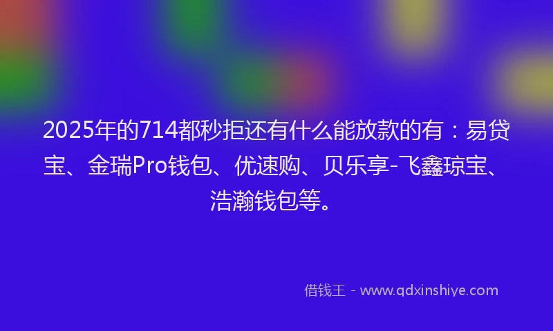 2025年的714都秒拒还有什么能放款的有：易贷宝、金瑞Pro钱包、优速购、贝乐享-飞鑫琼宝、浩瀚钱包等。