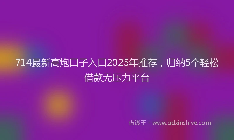 714最新高炮口子入口2025年推荐，归纳5个轻松借款无压力平台