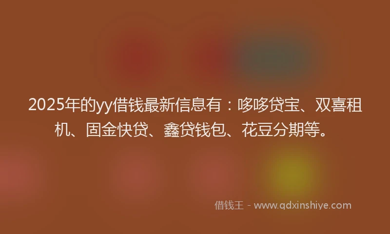2025年的yy借钱最新信息有：哆哆贷宝、双喜租机、固金快贷、鑫贷钱包、花豆分期等。