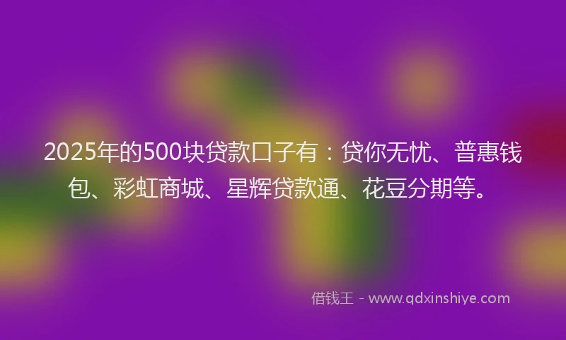 2025年的500块贷款口子有：贷你无忧、普惠钱包、彩虹商城、星辉贷款通、花豆分期等。
