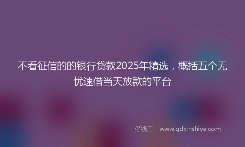 不看征信的的银行贷款2025年精选，概括五个无忧速借当天放款的平台