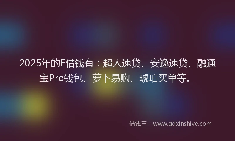 2025年的E借钱有：超人速贷、安逸速贷、融通宝Pro钱包、萝卜易购、琥珀买单等。