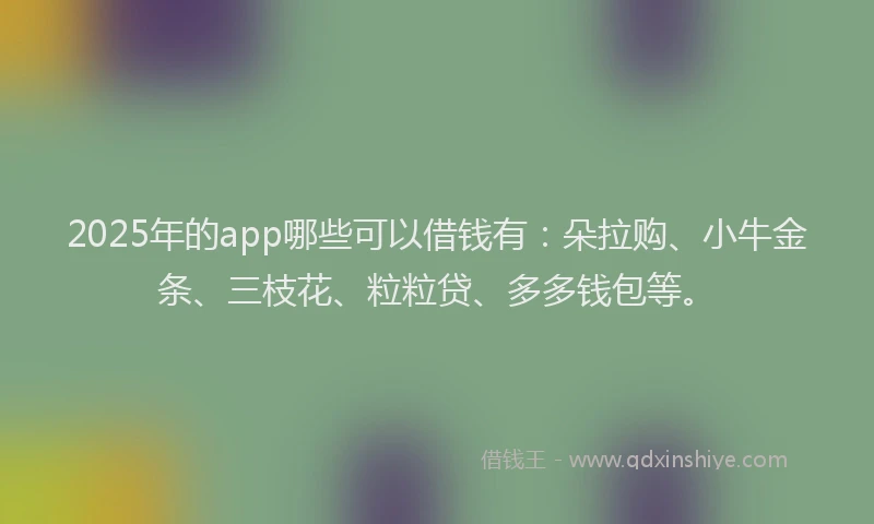 2025年的app哪些可以借钱有：朵拉购、小牛金条、三枝花、粒粒贷、多多钱包等。