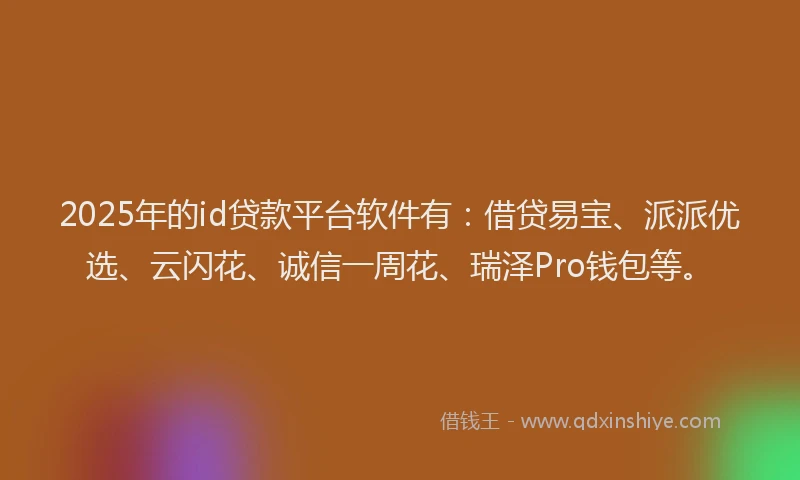 2025年的id贷款平台软件有：借贷易宝、派派优选、云闪花、诚信一周花、瑞泽Pro钱包等。