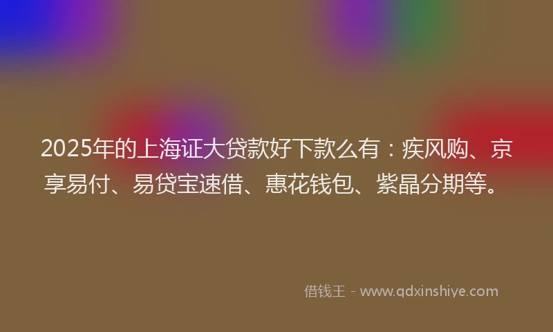 2025年的上海证大贷款好下款么有：疾风购、京享易付、易贷宝速借、惠花钱包、紫晶分期等。