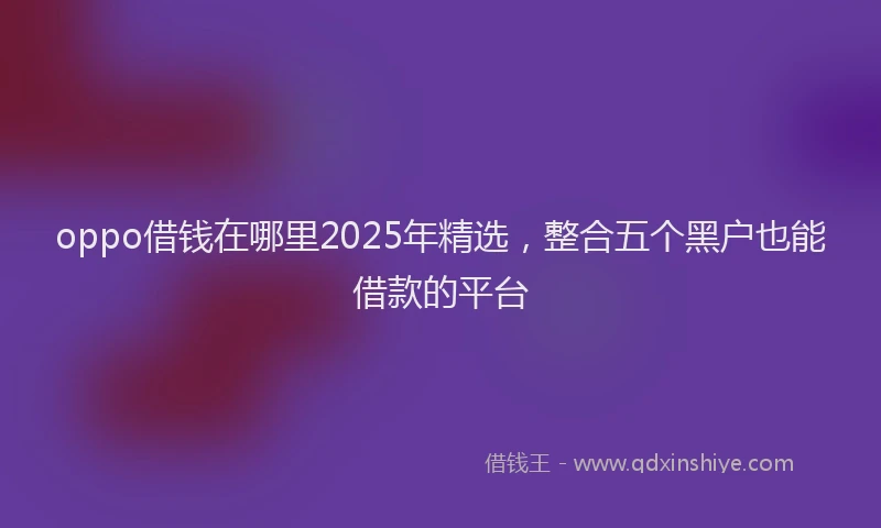oppo借钱在哪里2025年精选，整合五个黑户也能借款的平台