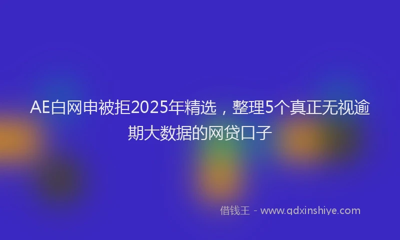 AE白网申被拒2025年精选，整理5个真正无视逾期大数据的网贷口子