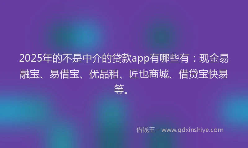 2025年的不是中介的贷款app有哪些有：现金易融宝、易借宝、优品租、匠也商城、借贷宝快易等。