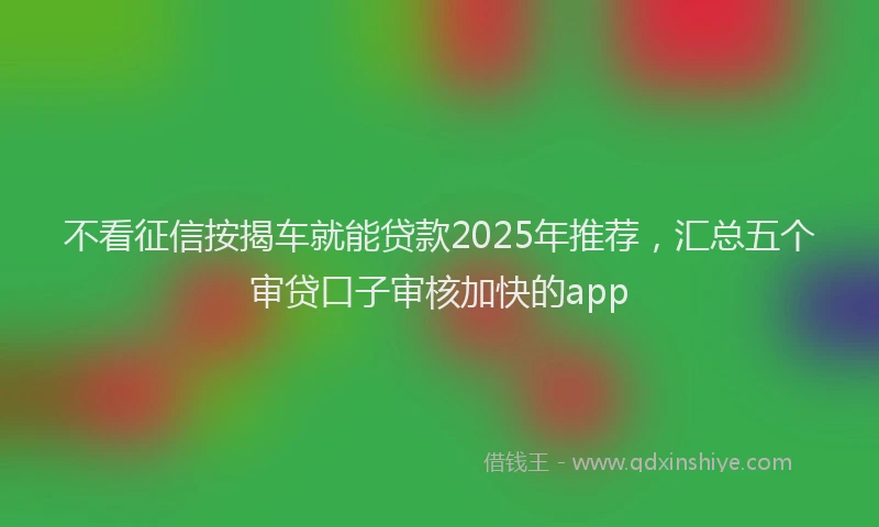 不看征信按揭车就能贷款2025年推荐，汇总五个审贷口子审核加快的app