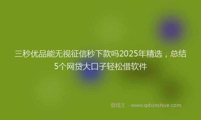 三秒优品能无视征信秒下款吗2025年精选，总结5个网贷大口子轻松借软件
