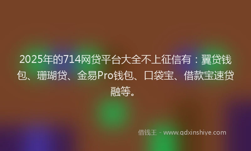 2025年的714网贷平台大全不上征信有：翼贷钱包、珊瑚贷、金易Pro钱包、口袋宝、借款宝速贷融等。