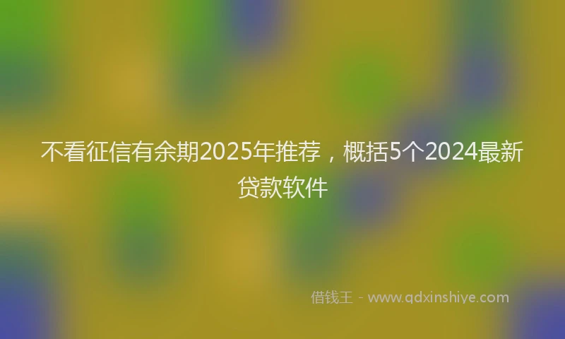 不看征信有余期2025年推荐，概括5个2024最新贷款软件