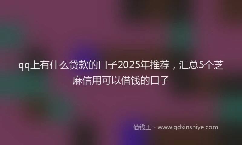 qq上有什么贷款的口子2025年推荐，汇总5个芝麻信用可以借钱的口子
