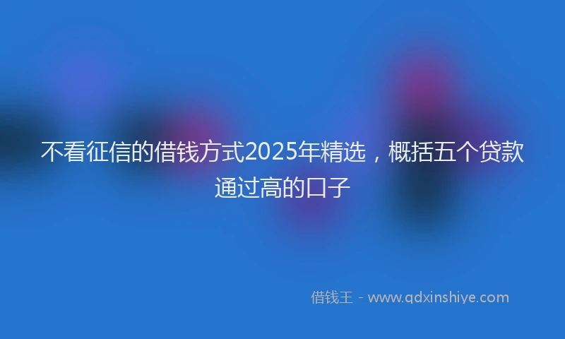 不看征信的借钱方式2025年精选，概括五个贷款通过高的口子
