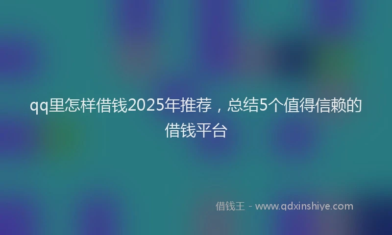 qq里怎样借钱2025年推荐，总结5个值得信赖的借钱平台