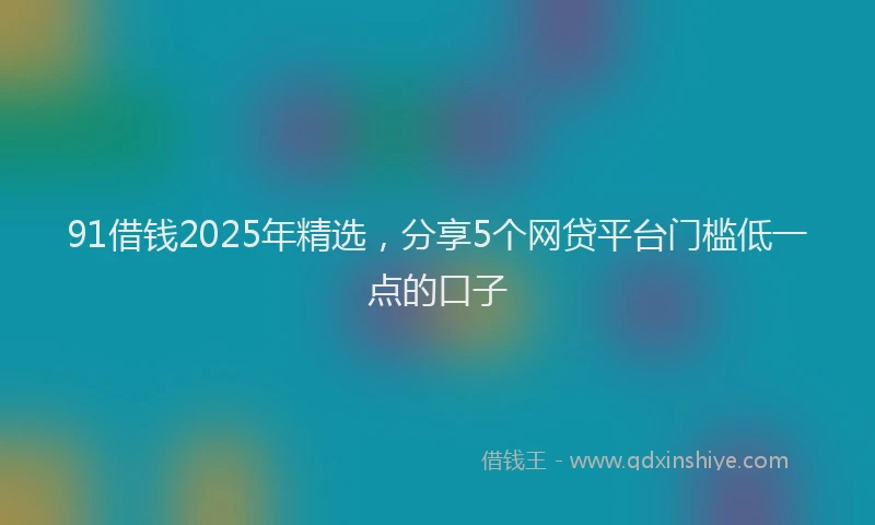 91借钱2025年精选，分享5个网贷平台门槛低一点的口子