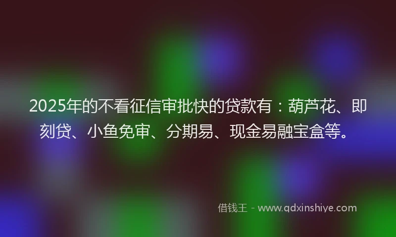 2025年的不看征信审批快的贷款有：葫芦花、即刻贷、小鱼免审、分期易、现金易融宝盒等。