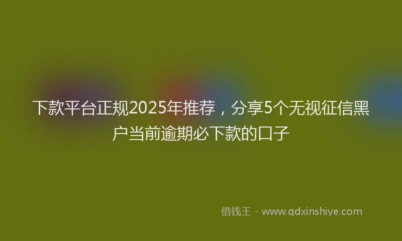 下款平台正规2025年推荐，分享5个无视征信黑户当前逾期必下款的口子