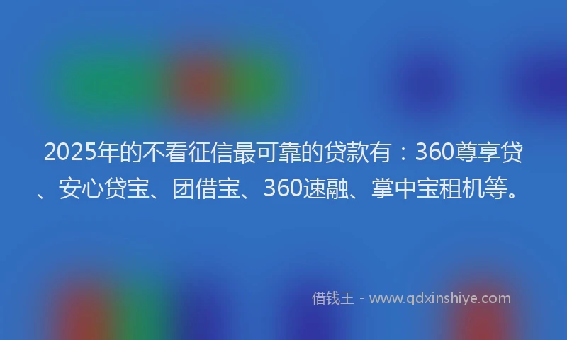 2025年的不看征信最可靠的贷款有：360尊享贷、安心贷宝、团借宝、360速融、掌中宝租机等。