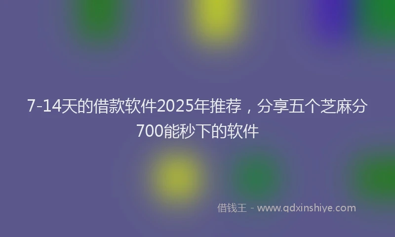 7-14天的借款软件2025年推荐，分享五个芝麻分700能秒下的软件
