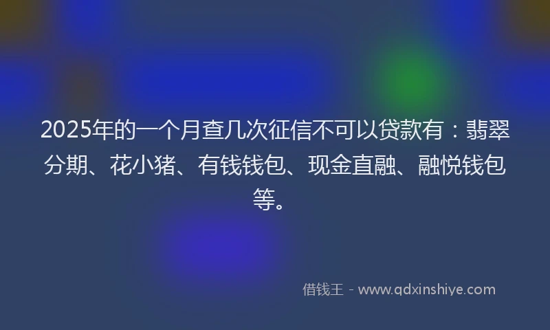 2025年的一个月查几次征信不可以贷款有：翡翠分期、花小猪、有钱钱包、现金直融、融悦钱包等。