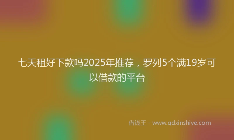 七天租好下款吗2025年推荐，罗列5个满19岁可以借款的平台