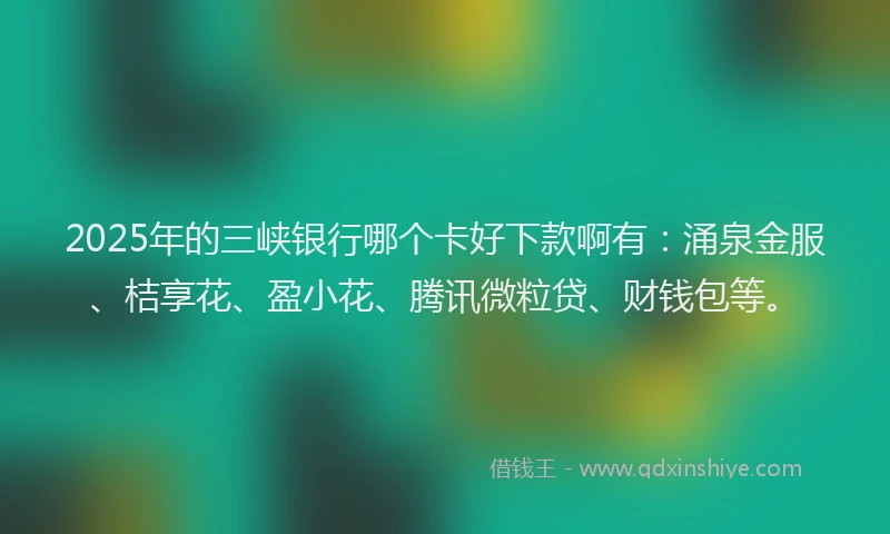 2025年的三峡银行哪个卡好下款啊有：涌泉金服、桔享花、盈小花、腾讯微粒贷、财钱包等。