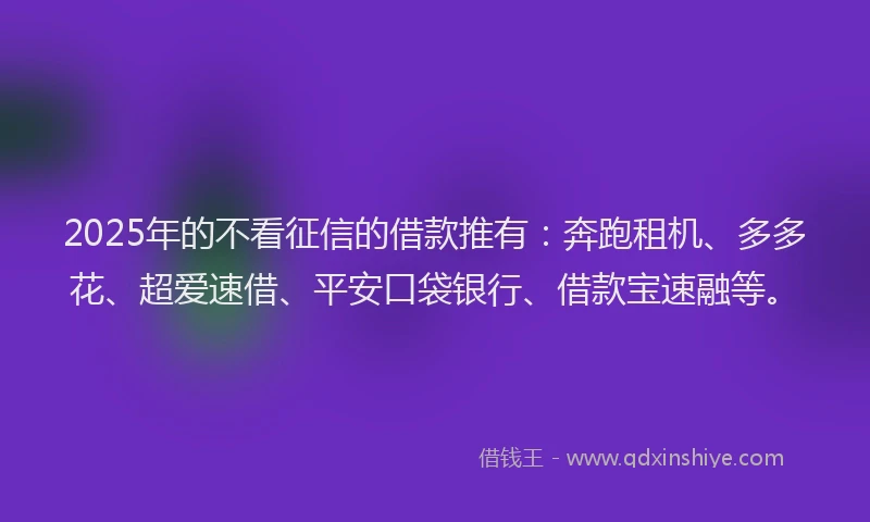 2025年的不看征信的借款推有：奔跑租机、多多花、超爱速借、平安口袋银行、借款宝速融等。