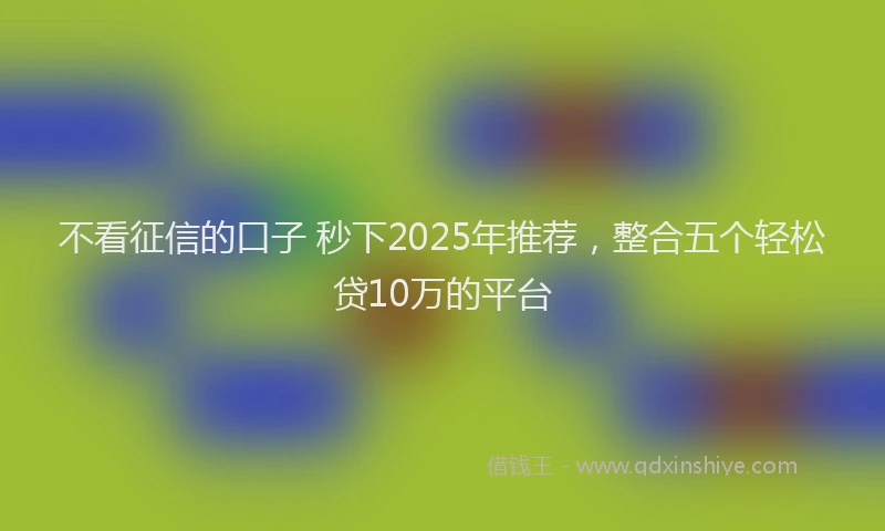 不看征信的口子 秒下2025年推荐，整合五个轻松贷10万的平台