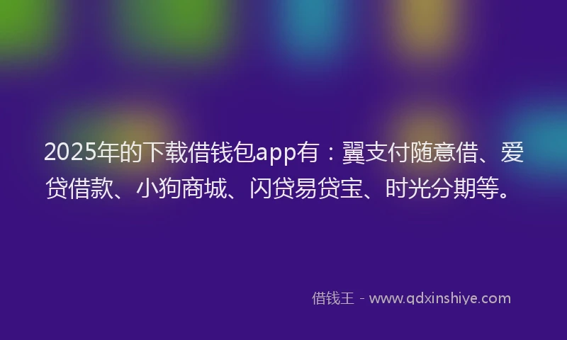 2025年的下载借钱包app有：翼支付随意借、爱贷借款、小狗商城、闪贷易贷宝、时光分期等。