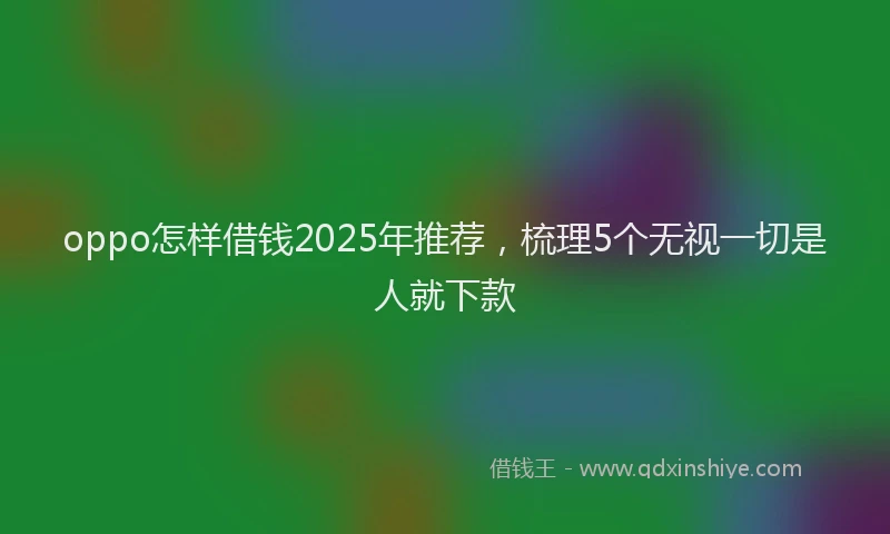 oppo怎样借钱2025年推荐，梳理5个无视一切是人就下款