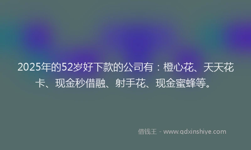 2025年的52岁好下款的公司有：橙心花、天天花卡、现金秒借融、射手花、现金蜜蜂等。