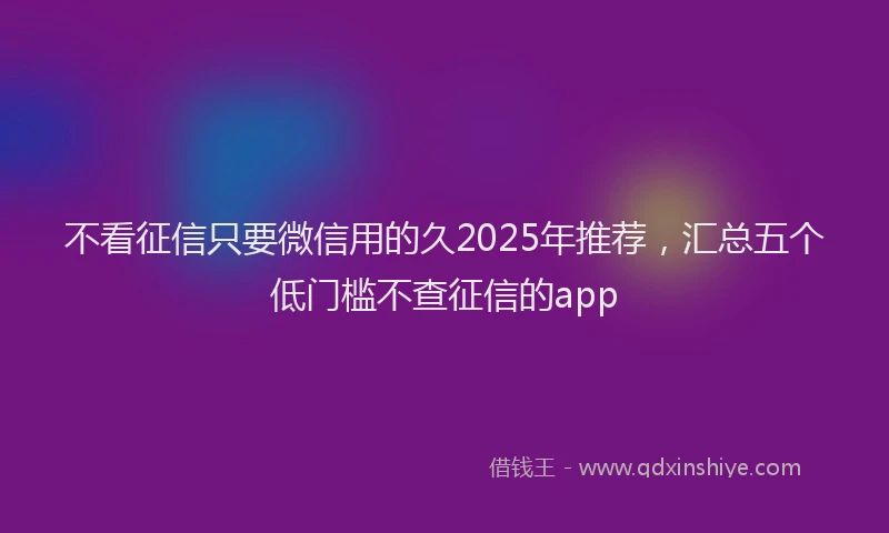 不看征信只要微信用的久2025年推荐，汇总五个低门槛不查征信的app
