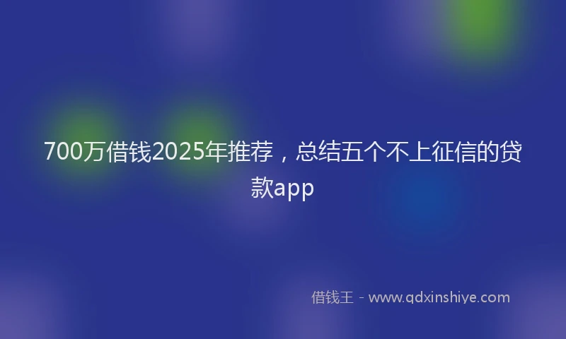 700万借钱2025年推荐，总结五个不上征信的贷款app