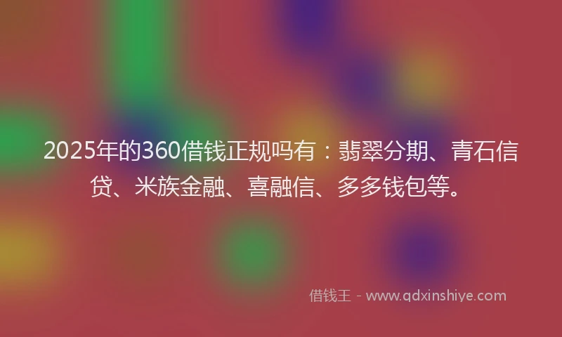 2025年的360借钱正规吗有：翡翠分期、青石信贷、米族金融、喜融信、多多钱包等。