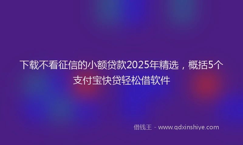 下载不看征信的小额贷款2025年精选，概括5个支付宝快贷轻松借软件