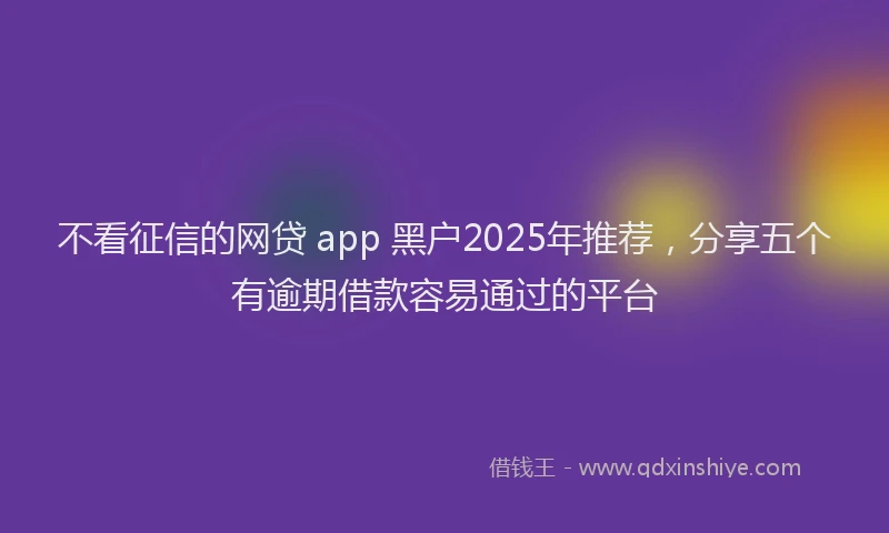 不看征信的网贷 app 黑户2025年推荐，分享五个有逾期借款容易通过的平台