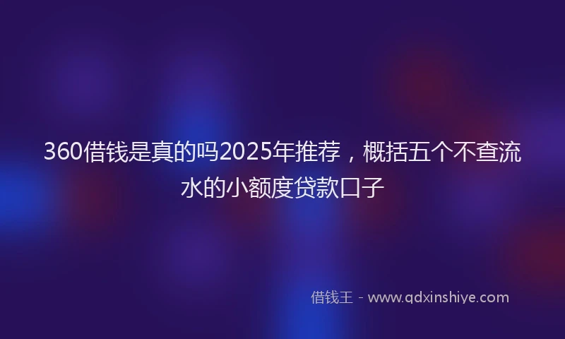 360借钱是真的吗2025年推荐，概括五个不查流水的小额度贷款口子