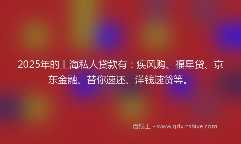 2025年的上海私人贷款有：疾风购、福星贷、京东金融、替你速还、洋钱速贷等。