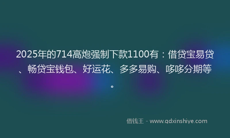 2025年的714高炮强制下款1100有：借贷宝易贷、畅贷宝钱包、好运花、多多易购、哆哆分期等。