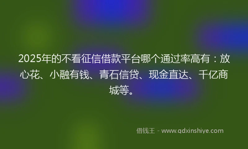 2025年的不看征信借款平台哪个通过率高有：放心花、小融有钱、青石信贷、现金直达、千亿商城等。